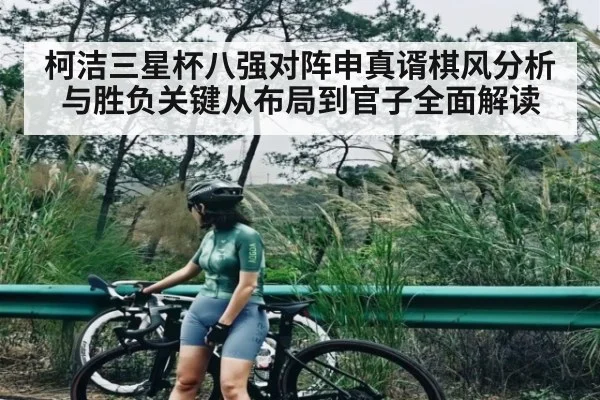 柯洁三星杯八强对阵申真谞棋风分析与胜负关键从布局到官子全面解读（kaiyun）