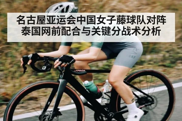 名古屋亚运会中国女子藤球队对阵泰国网前配合与关键分战术分析（kaiyun）